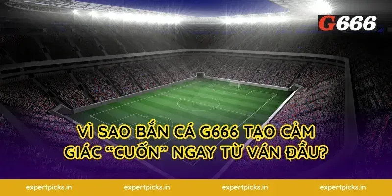 Vì sao bắn cá g666 tạo cảm giác “cuốn” ngay từ ván đầu?