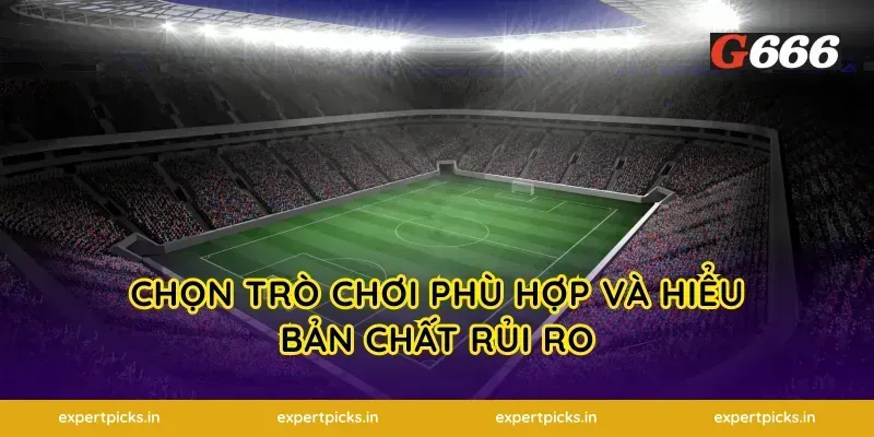 Chọn trò chơi phù hợp và hiểu bản chất rủi ro
