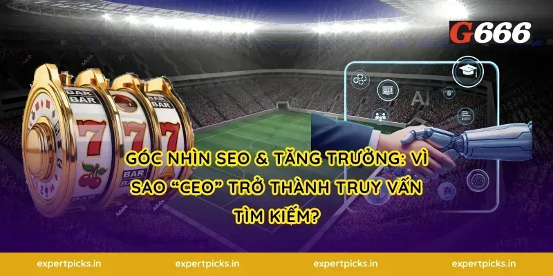 Góc nhìn SEO & tăng trưởng: vì sao “CEO” trở thành truy vấn tìm kiếm?
