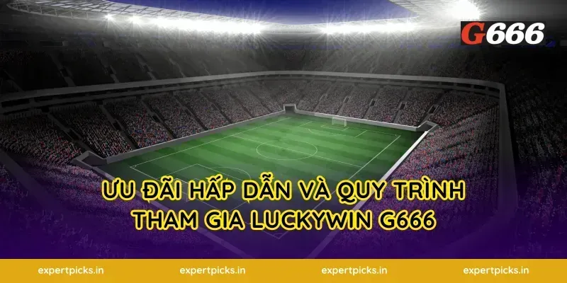 Ưu đãi hấp dẫn và quy trình tham gia Luckywin g666