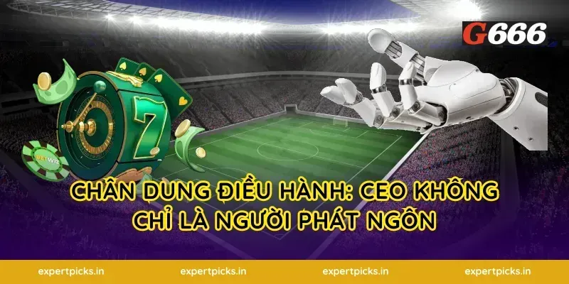 Chân dung điều hành: CEO không chỉ là người phát ngôn